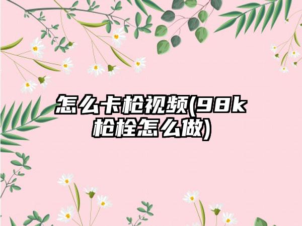 怎么卡枪视频(98k枪栓怎么做)