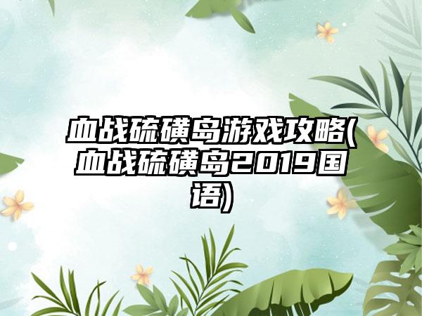 血战硫磺岛游戏攻略(血战硫磺岛2019国语)