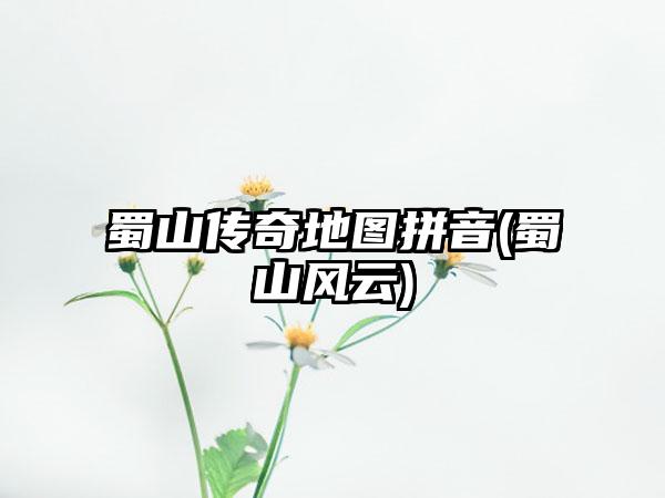 蜀山传奇地图拼音(蜀山风云)