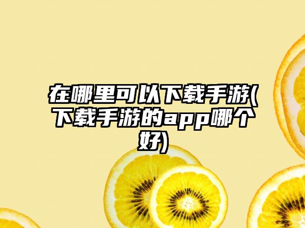 在哪里可以下载手游(下载手游的app哪个好)