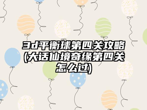 3d平衡球第四关攻略(大话仙境奇缘第四关怎么过)