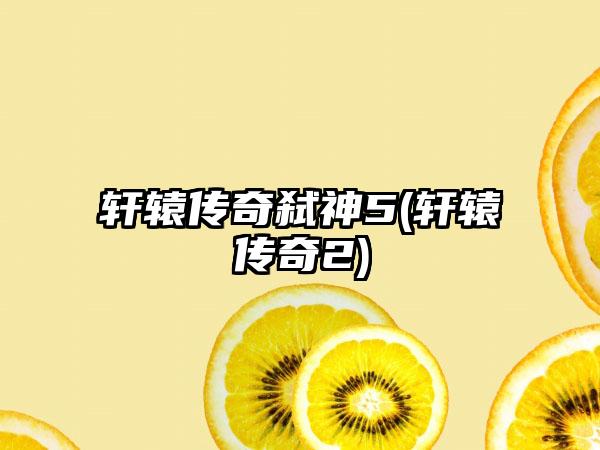 轩辕传奇弑神5(轩辕传奇2)