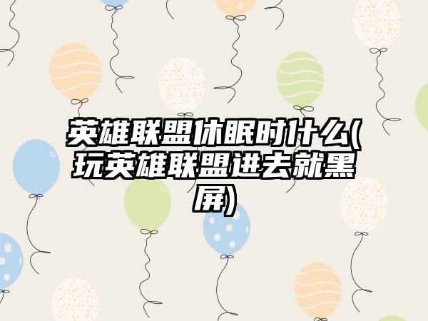 英雄联盟休眠时什么(玩英雄联盟进去就黑屏)