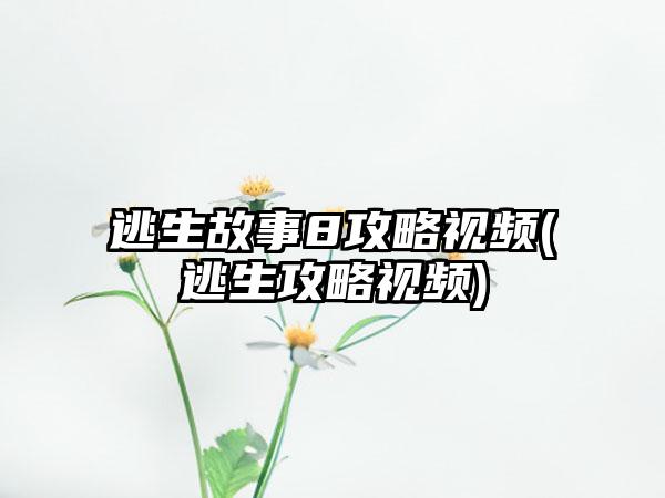 逃生故事8攻略视频(逃生攻略视频)