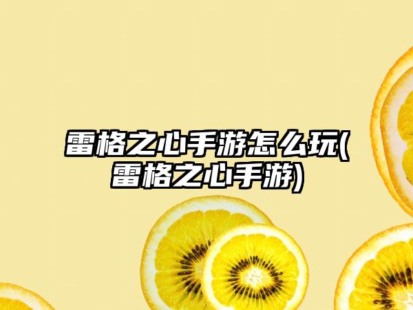 雷格之心手游怎么玩(雷格之心手游)