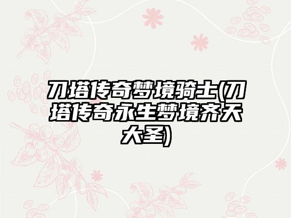 刀塔传奇梦境骑士(刀塔传奇永生梦境齐天大圣)