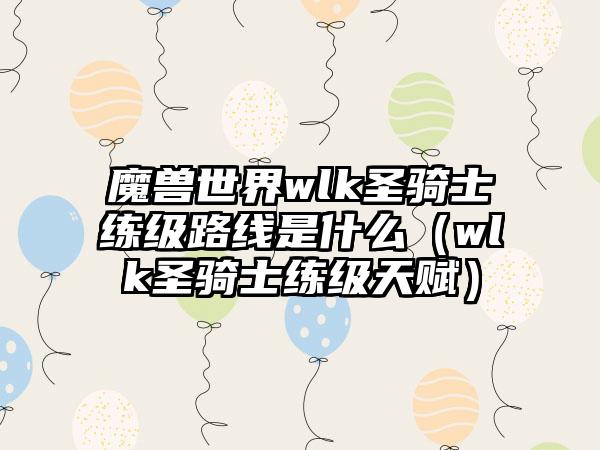 魔兽世界wlk圣骑士练级路线是什么（wlk圣骑士练级天赋）