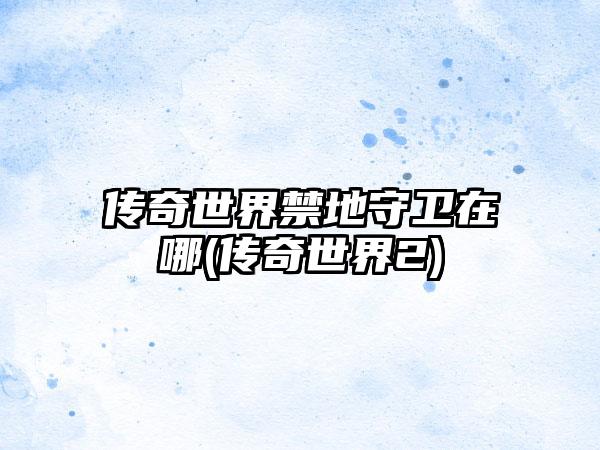 传奇世界禁地守卫在哪(传奇世界2)