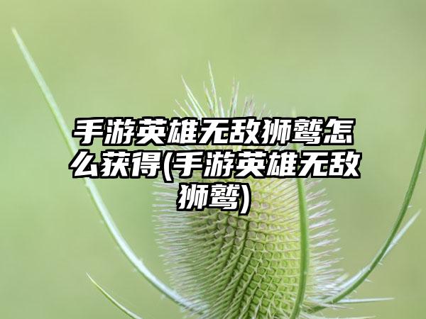 手游英雄无敌狮鹫怎么获得(手游英雄无敌狮鹫)