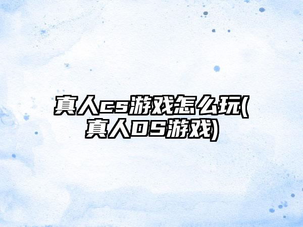 真人cs游戏怎么玩(真人DS游戏)