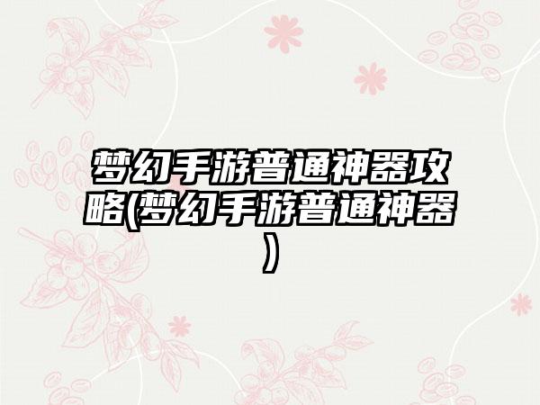 梦幻手游普通神器攻略(梦幻手游普通神器)