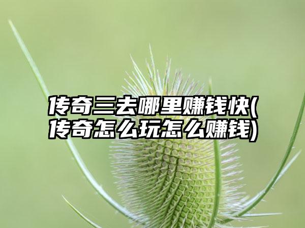 传奇三去哪里赚钱快(传奇怎么玩怎么赚钱)