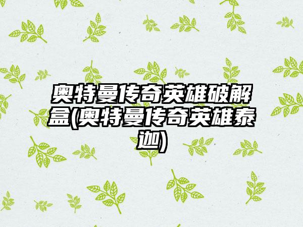 奥特曼传奇英雄破解盒(奥特曼传奇英雄泰迦)