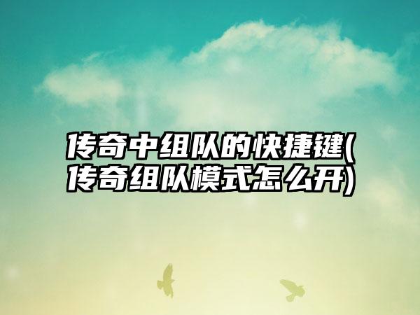 传奇中组队的快捷键(传奇组队模式怎么开)