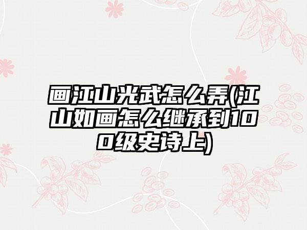 画江山光武怎么弄(江山如画怎么继承到100级史诗上)