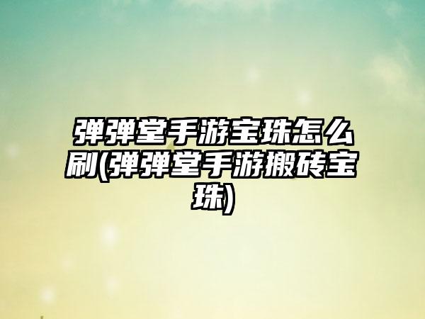 弹弹堂手游宝珠怎么刷(弹弹堂手游搬砖宝珠)