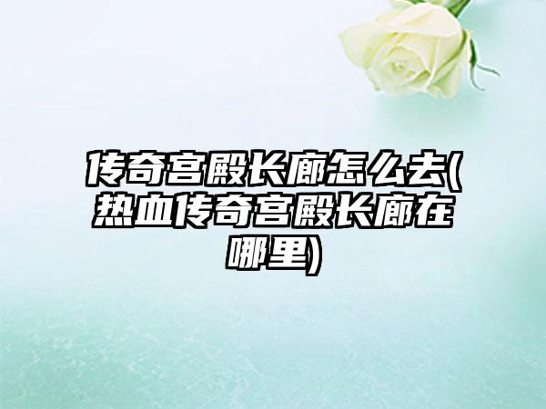 传奇宫殿长廊怎么去(热血传奇宫殿长廊在哪里)