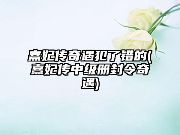 熹妃传奇遇犯了错的(熹妃传中级册封令奇遇)