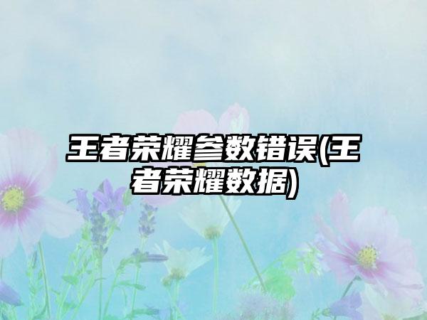 王者荣耀参数错误(王者荣耀数据)