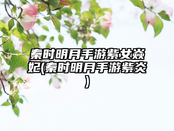 秦时明月手游紫女焱妃(秦时明月手游紫炎)