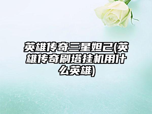 英雄传奇三星妲己(英雄传奇刷塔挂机用什么英雄)