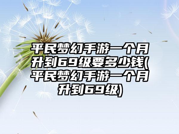 平民梦幻手游一个月升到69级要多少钱(平民梦幻手游一个月升到69级)
