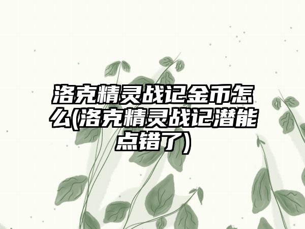 洛克精灵战记金币怎么(洛克精灵战记潜能点错了)
