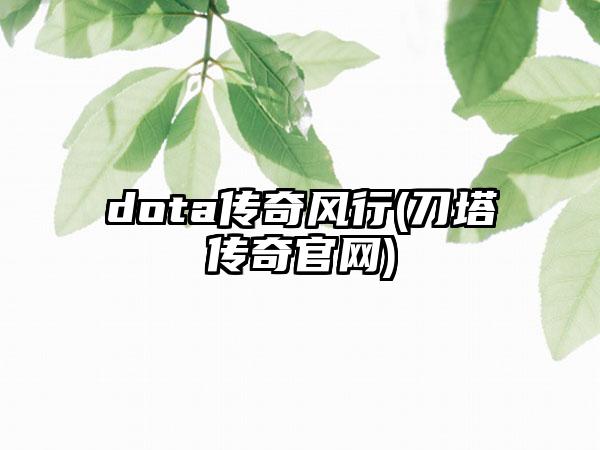 dota传奇风行(刀塔传奇官网)