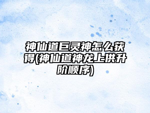 神仙道巨灵神怎么获得(神仙道神龙上供升阶顺序)