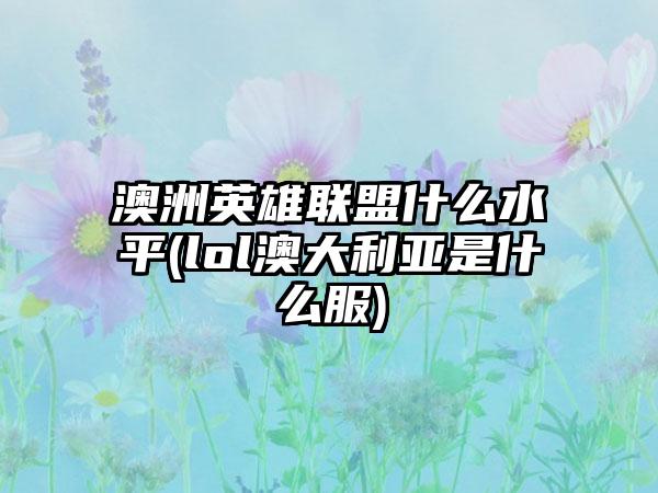 澳洲英雄联盟什么水平(lol澳大利亚是什么服)