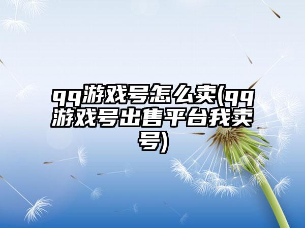 qq游戏号怎么卖(qq游戏号出售平台我卖号)