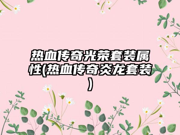 热血传奇光荣套装属性(热血传奇炎龙套装)