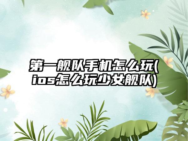 第一舰队手机怎么玩(ios怎么玩少女舰队)