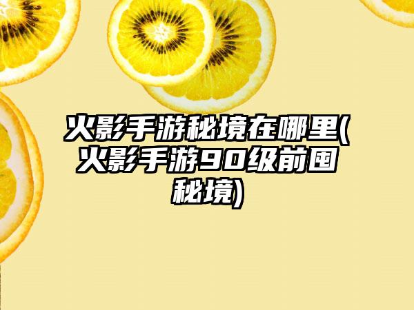 火影手游秘境在哪里(火影手游90级前囤秘境)