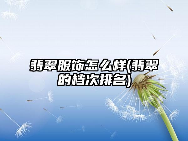 翡翠服饰怎么样(翡翠的档次排名)