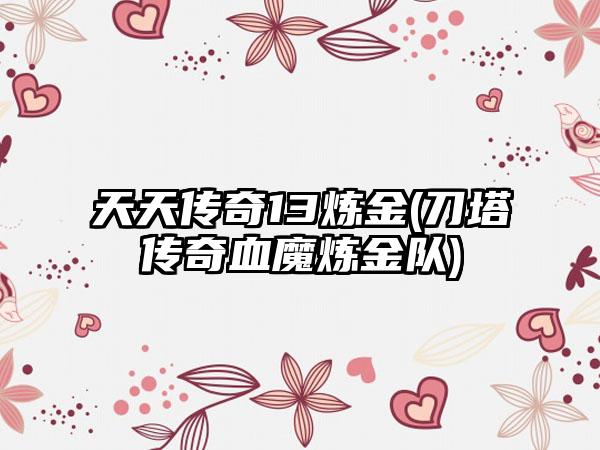 天天传奇13炼金(刀塔传奇血魔炼金队)