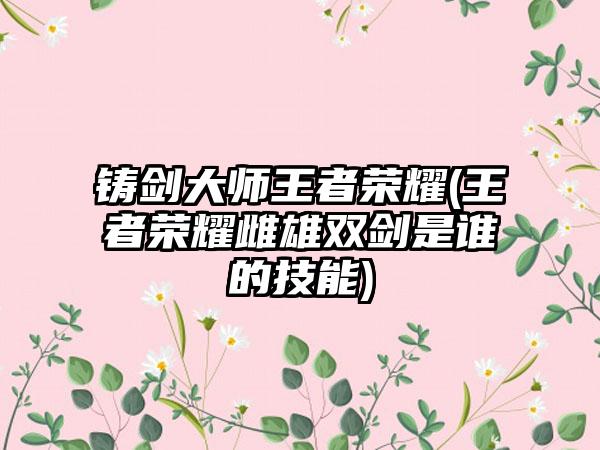 铸剑大师王者荣耀(王者荣耀雌雄双剑是谁的技能)