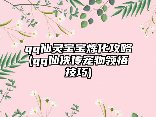 qq仙灵宝宝炼化攻略(qq仙侠传宠物领悟技巧)