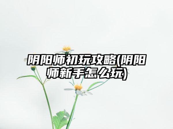 阴阳师初玩攻略(阴阳师新手怎么玩)