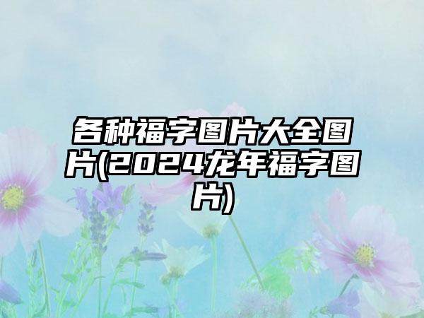 各种福字图片大全图片(2024龙年福字图片)