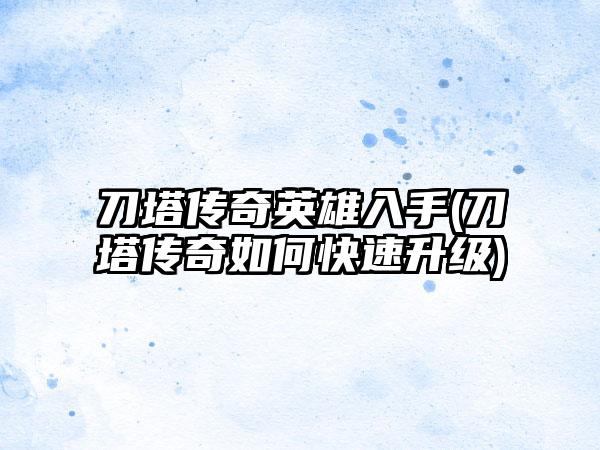 刀塔传奇英雄入手(刀塔传奇如何快速升级)