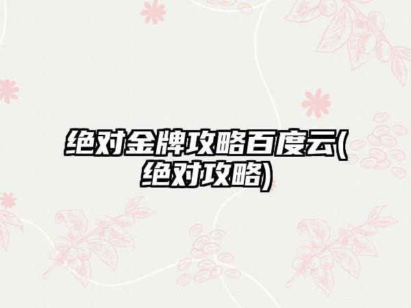 绝对金牌攻略百度云(绝对攻略)