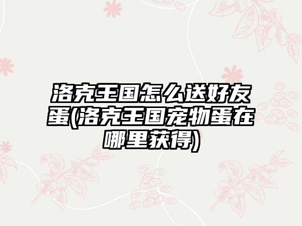 洛克王国怎么送好友蛋(洛克王国宠物蛋在哪里获得)