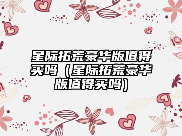 星际拓荒豪华版值得买吗（星际拓荒豪华版值得买吗）