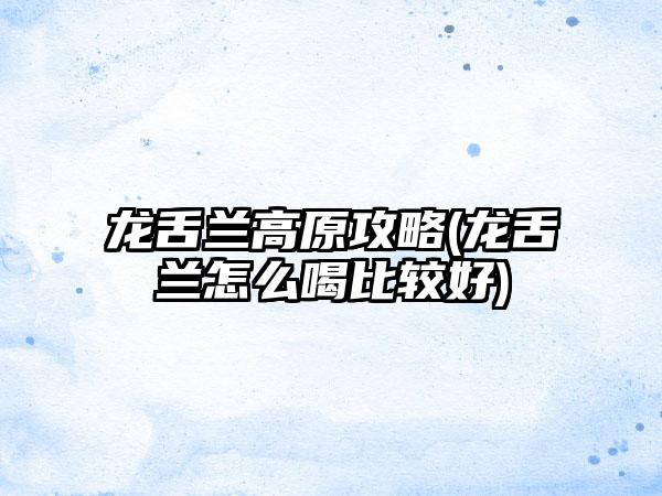 龙舌兰高原攻略(龙舌兰怎么喝比较好)