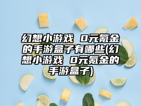 幻想小游戏 0元氪金的手游盒子有哪些(幻想小游戏 0元氪金的手游盒子)