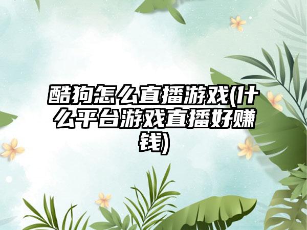 酷狗怎么直播游戏(什么平台游戏直播好赚钱)