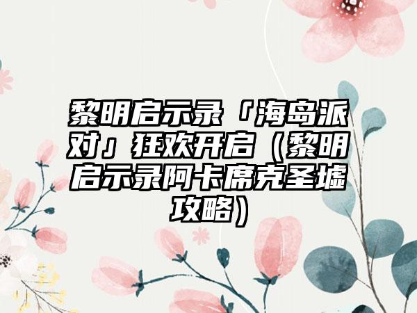 黎明启示录「海岛派对」狂欢开启（黎明启示录阿卡席克圣墟攻略）