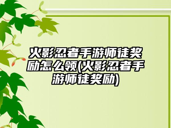火影忍者手游师徒奖励怎么领(火影忍者手游师徒奖励)