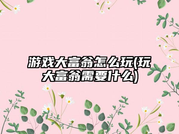 游戏大富翁怎么玩(玩大富翁需要什么)